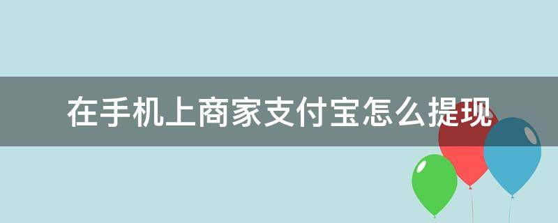 商家支付宝在手机上怎么提现(手机常识)